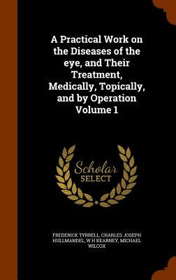 A Practical Work on the Diseases of the eye, and Their Treatment, Medically, Topically, and by Operation Volume 1 by Tyrrell, Frederick