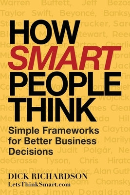 How Smart People Think: Simple Frameworks for Better Business Decisions by Richardson, Dick