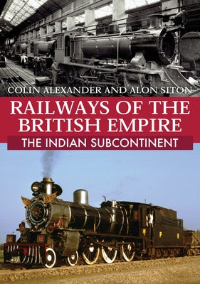 Railways of the British Empire: The Indian Subcontinent by Alexander, Colin