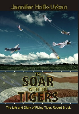 To Soar with the Tigers, The Life and Diary of Flying Tiger, Robert Brouk by Holik-Urban, Jennifer