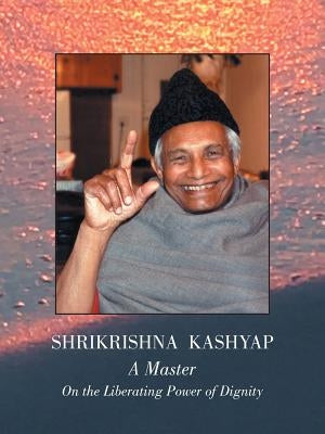Shrikrishna Kashyap: a Master: On the Liberating Power of Dignity by S. Kashyap &. P. Brown, Phd(gayatri)