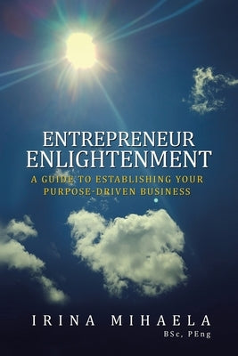 Entrepreneur Enlightenment: A Guide to Establishing Your Purpose-Driven Business by Mihaela Bsc Peng, Irina
