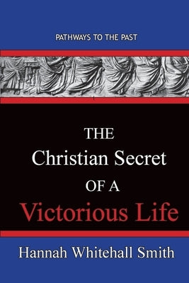 The Christian Secret Of A Victorious Life: Pathways To The Past by Smith, Hannah Whitall