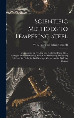 Scientific Methods to Tempering Steel; Compounds for Welding and Restoring Burnt Steel, Compounds for Hardening Steel, Case Hardening, Hardening Solut by Everitt, W. E. [From Old Catalog]