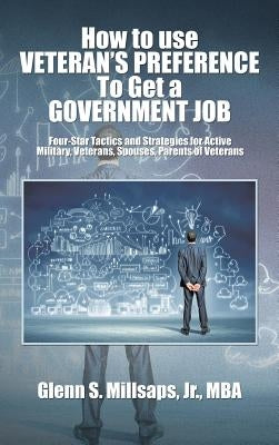 How to Use Veteran's Preference to Get a Government Job: Four-Star Tactics and Strategies for Active Military, Veterans, Spouses, Parents of Veterans by Millsaps Mba, Glenn S., Jr.
