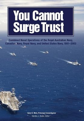 You Cannot Surge Trust: Combined Naval Operations of the Royal Australian Navy, Canadian Navy, Royal Navy, and United States Navy, 1991-2003 by Weir, Gary E.