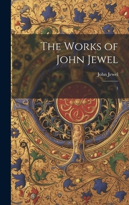 The Works of John Jewel: 1 by Jewel, John