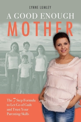 A Good Enough Mother: The 7 Step Formula to Let Go of Guilt and Trust Your Parenting Skills by Lumley, Lynne