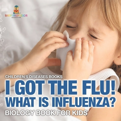 I Got the Flu! What is Influenza? - Biology Book for Kids Children's Diseases Books by Baby Professor