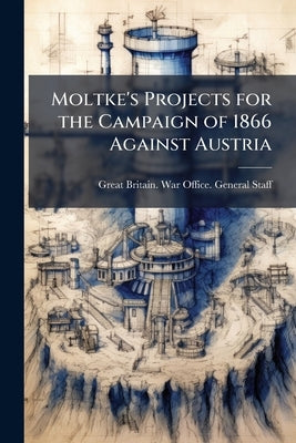 Moltke's Projects for the Campaign of 1866 Against Austria by Great Britain War Office General