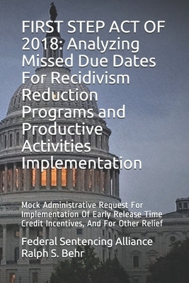 First Step Act of 2018: Analyzing Missed Due Dates For Recidivism Reduction Programs and Productive Activities Implementation: Mock Administra by Behr, Ralph S.