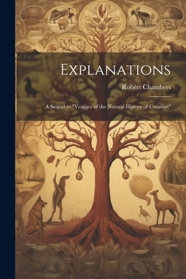 Explanations; a Sequel to "Vestiges of the Natural History of Creation" by Chambers, Robert 1802-1871