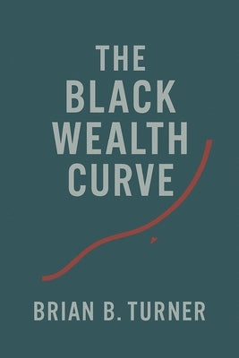 The Black Wealth Curve: The Math, the Memory, and the Misunderstanding by Turner, Brian