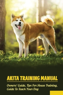 Akita Training Manual: Owners' Guide, Tips For House Training, Guide To Teach Your Dog: How To Train A Akita To Behave by Lalinde, Dustin