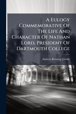 A Eulogy Commemorative Of The Life And Character Of Nathan Lord, President Of Dartmouth College by Crosby, Alpheus Benning
