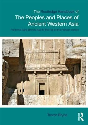The Routledge Handbook of the Peoples and Places of Ancient Western Asia: The Near East from the Early Bronze Age to the Fall of the Persian Empire by Bryce, Trevor