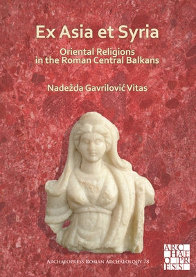 Ex Asia Et Syria: Oriental Religions in the Roman Central Balkans by Gavrilovic Vitas, Nadezda