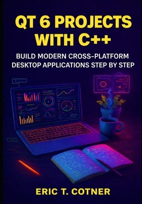 Qt 6 Projects with C++: Build Modern Cross-Platform Desktop Applications Step by Step by Cotner, Eric T.
