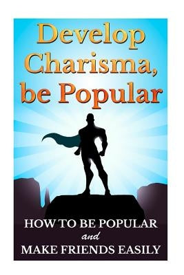 Develop Charisma, Be Popular: How To Be Popular And Make Friends Easily by Bede, Barry