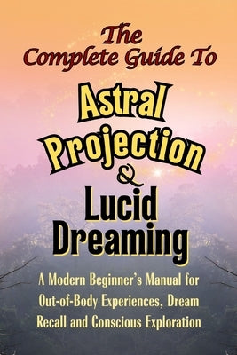 The Complete Guide to Astral Projection and Lucid Dreaming: A Modern Beginner's Manual for Out-of-Body Experiences, Dream Recall, and Conscious Explor by Trueman, Gin