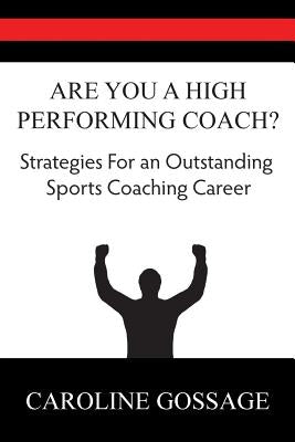 Are You A High Performing Coach?: Strategies for an Outstanding Sports Coaching Career by Gossage, Caroline
