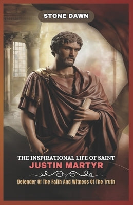 The Inspirational Life of Saint Justin Martyr: Defender Of The Faith And Witness Of The Truth by Dawn, Stone