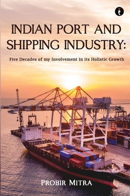 Indian Port and Shipping Industry: Five Decades of my Involvement by Mitra, Probir