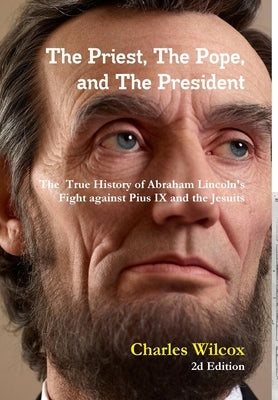 The Priest, The Pope, and The President: The True History of Abraham Lincoln's Fight Against the Jesuits and Pius IX by Wilcox, Charles