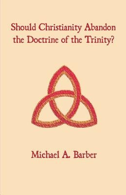 Should Christianity Abandon the Doctrine of the Trinity? by Barber, Michael A.