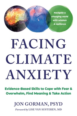 Facing Climate Anxiety: Evidence-Based Skills to Cope with Fear and Overwhelm, Find Meaning, and Take Action by Gorman, Jon
