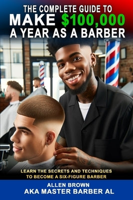 The Complete Guide To Make $100,000 A Year As A Barber by Brown, Allen