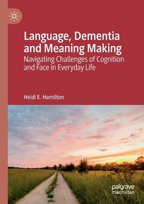 Language, Dementia and Meaning Making: Navigating Challenges of Cognition and Face in Everyday Life by Hamilton, Heidi E.