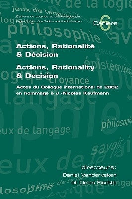 Actions, Rationalite & Decision. Actions, Rationality & Decision. Actes du Colloque international de 2002 en hommage a J.-Nicholas Kaufmann by Vanderveken, Daniel