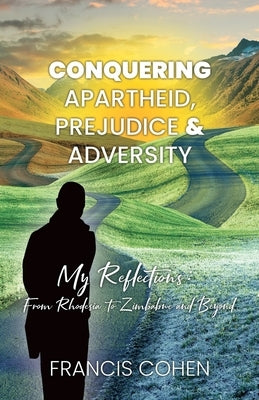 Conquering Apartheid, Prejudice And Adversity My Reflections: From Rhodesia To Zimbabwe And Beyond by Cohen, Francis