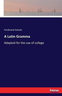 A Latin Gramma: Adapted for the use of college by Schultz, Ferdinand
