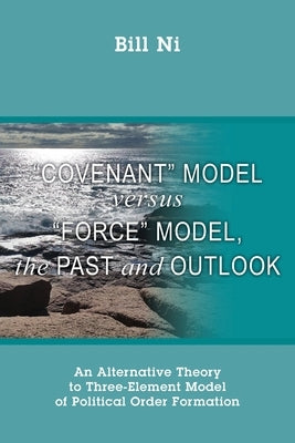 Covenant Model versus Force Model, The Past and Outlook: An Alternative Theory to Three-Element Model of Political Order Formation by Ni, Bill