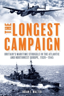 The Longest Campaign: Britain's Maritime Struggle in the Atlantic and Northwest Europe, 1939-1945 by Walter, Brian E.