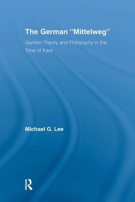 The German Mittelweg: Garden Theory and Philosophy in the Time of Kant by Lee, Michael G.