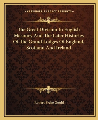 The Great Division In English Masonry And The Later Histories Of The Grand Lodges Of England, Scotland And Ireland by Gould, Robert Freke