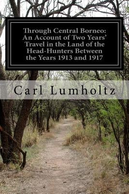 Through Central Borneo: An Account of Two Years' Travel in the Land of the Head-Hunters Between the Years 1913 and 1917 by Lumholtz, Carl