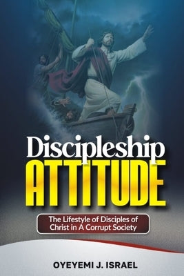 Discipleship Attitude: The Life-Style of a Disciple of Christ Today in a Corrupting Society by Israel, Oyeyemi J.