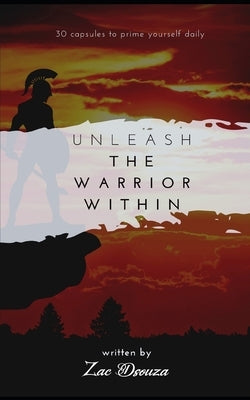 Unleash the Warrior Within: 30 motivational capsules to prime yourself daily, daily self development, tips for self improvement, inspiring short s by Dsouza, Zac