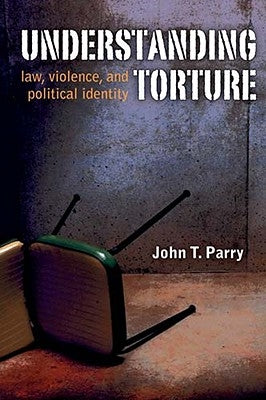 Understanding Torture: Law, Violence, and Political Identity by Parry, John