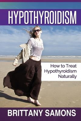 Hypothyroidism: How to Treat Hypothyroidism Naturally by Samons Brittany