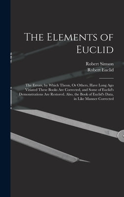 The Elements of Euclid: The Errors, by Which Theon, Or Others, Have Long Ago Vitiated These Books Are Corrected, and Some of Euclid's Demonstr by Simson, Robert