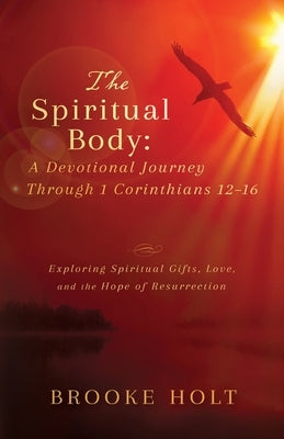 The Spiritual Body: Exploring Spiritual Gifts, Love, and the Hope of Resurrection by Holt, Brooke