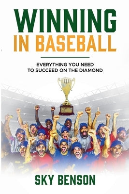 Winning in Baseball: Everything You Need to Succeed on the Diamond (The Ultimate Baseball Mastery Series Mastering Every Position and Aspec by Benson, Sky