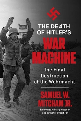 The Death of Hitler's War Machine: The Final Destruction of the Wehrmacht by Mitcham, Samuel W., Jr.