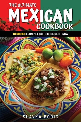 The Ultimate Mexican Cookbook: 111 Dishes From Mexico To Cook Right Now by Bodic, Slavka