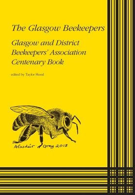 The Glasgow Beekeepers: Glasgow and District Beekeepers' Association Centenary Book by Hood, Taylor